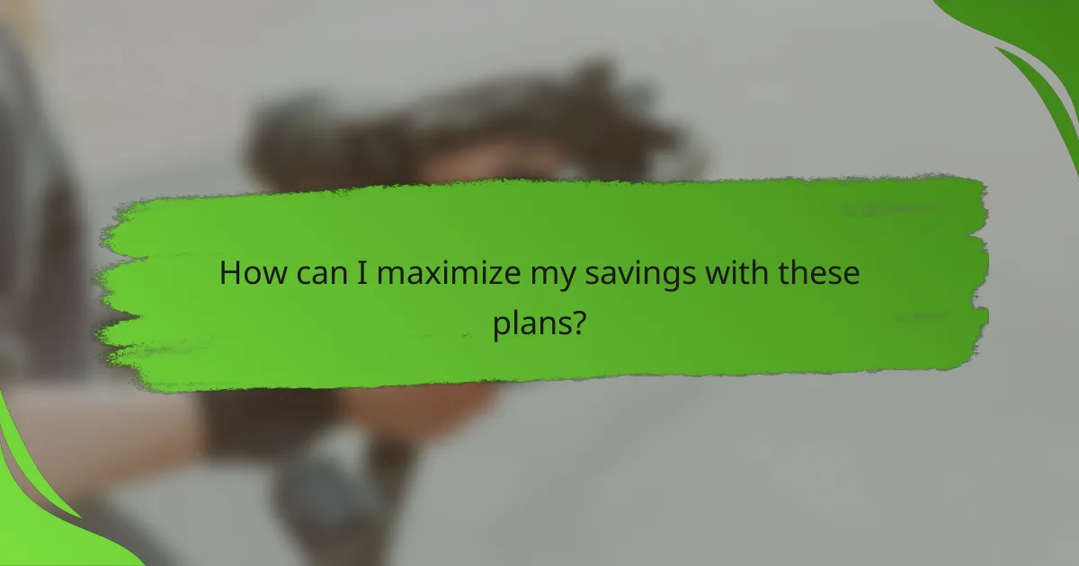 How can I maximize my savings with these plans?