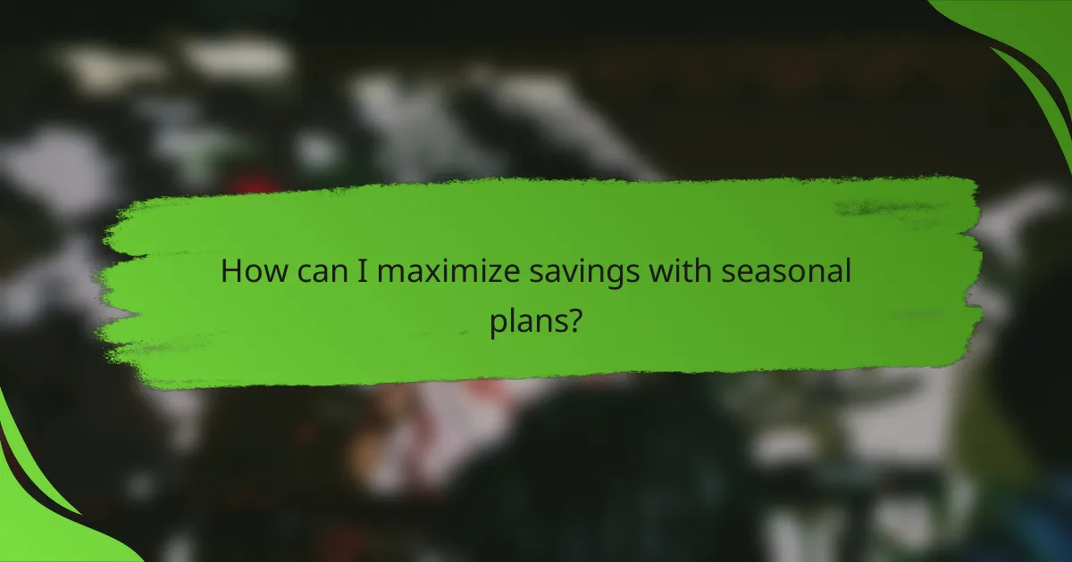 How can I maximize savings with seasonal plans?