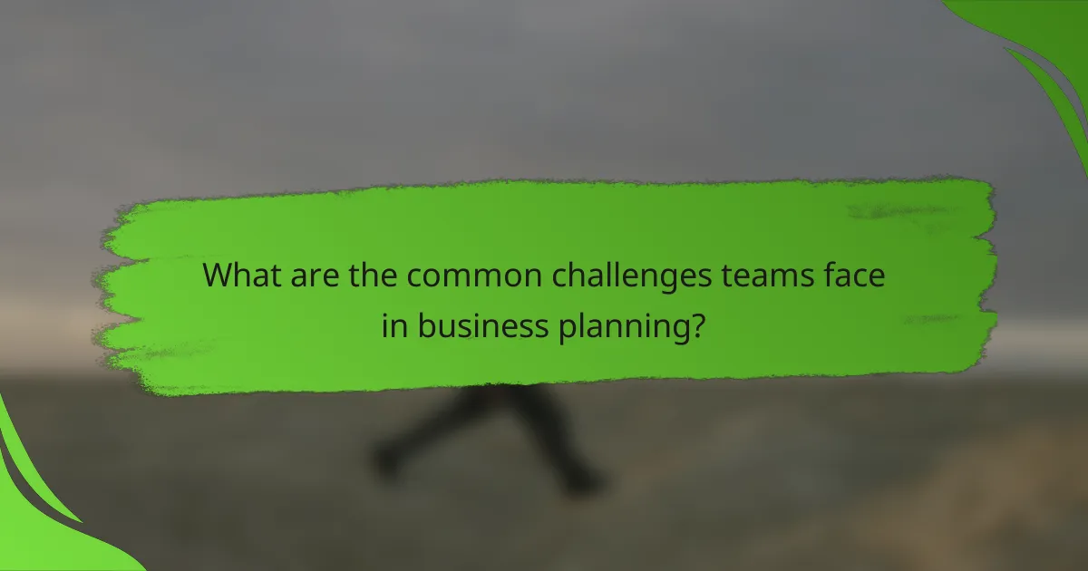What are the common challenges teams face in business planning?