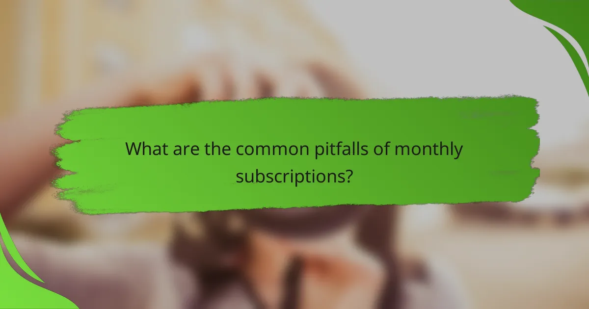 What are the common pitfalls of monthly subscriptions?