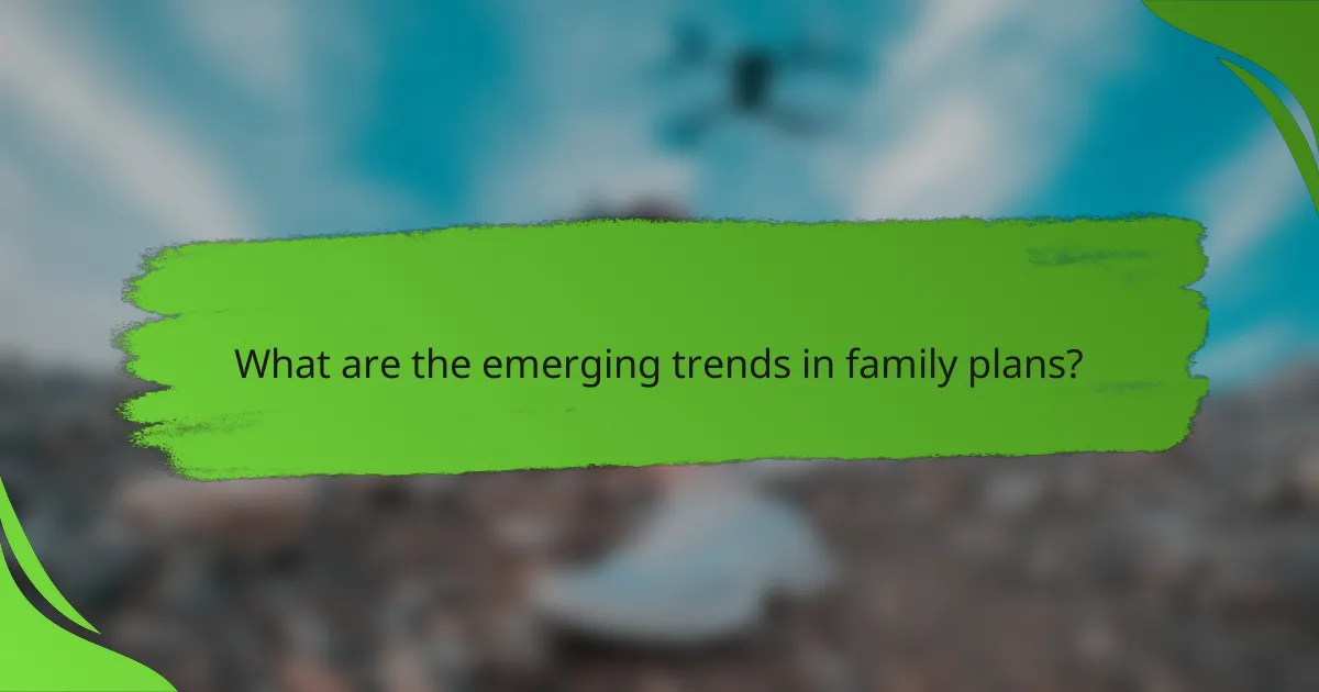 What are the emerging trends in family plans?
