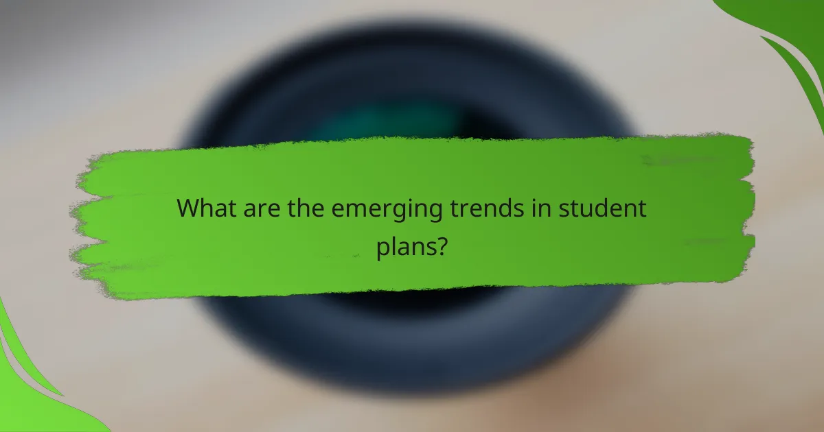 What are the emerging trends in student plans?